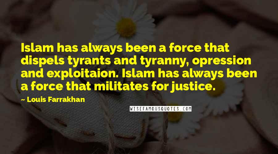 Louis Farrakhan Quotes: Islam has always been a force that dispels tyrants and tyranny, opression and exploitaion. Islam has always been a force that militates for justice.