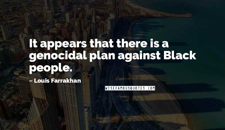 Louis Farrakhan Quotes: It appears that there is a genocidal plan against Black people.