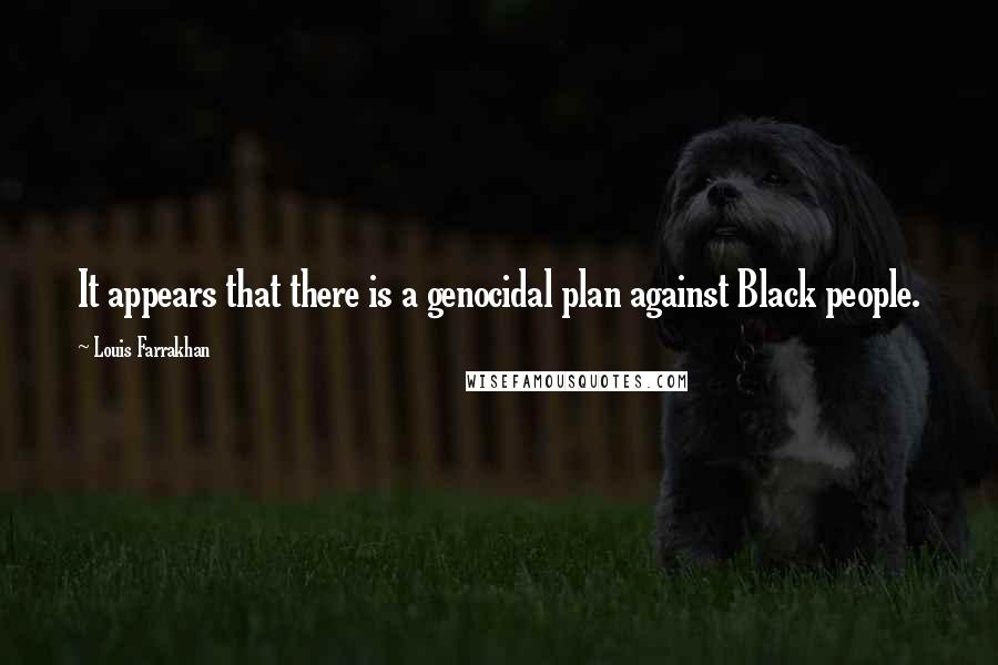 Louis Farrakhan Quotes: It appears that there is a genocidal plan against Black people.