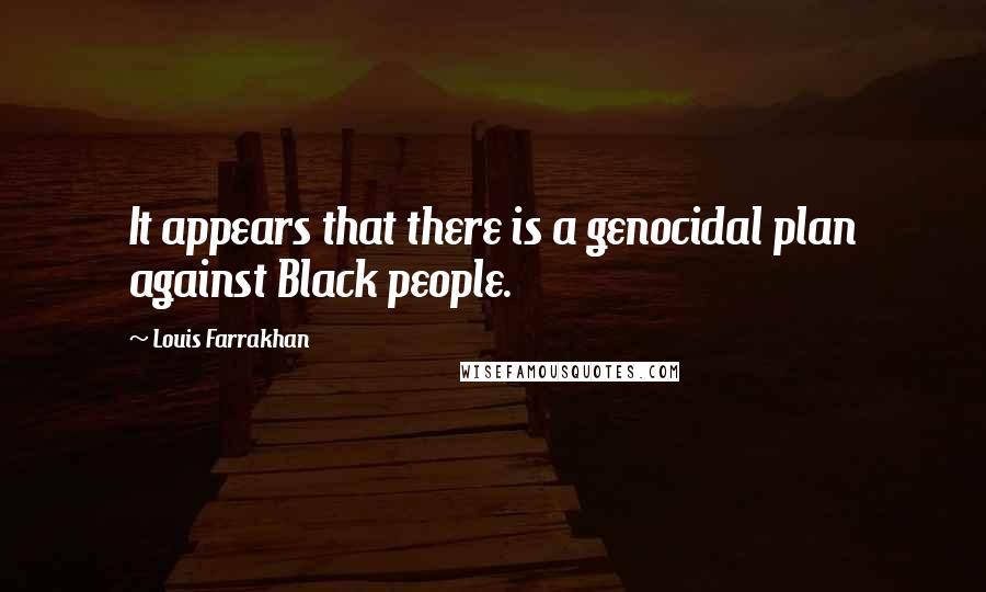 Louis Farrakhan Quotes: It appears that there is a genocidal plan against Black people.