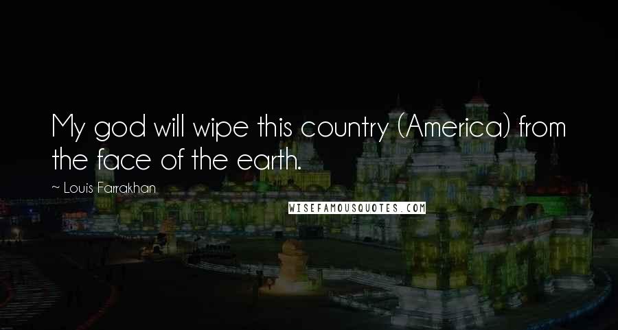 Louis Farrakhan Quotes: My god will wipe this country (America) from the face of the earth.