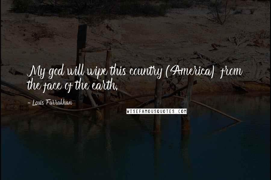 Louis Farrakhan Quotes: My god will wipe this country (America) from the face of the earth.