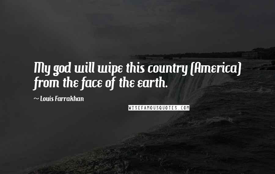 Louis Farrakhan Quotes: My god will wipe this country (America) from the face of the earth.