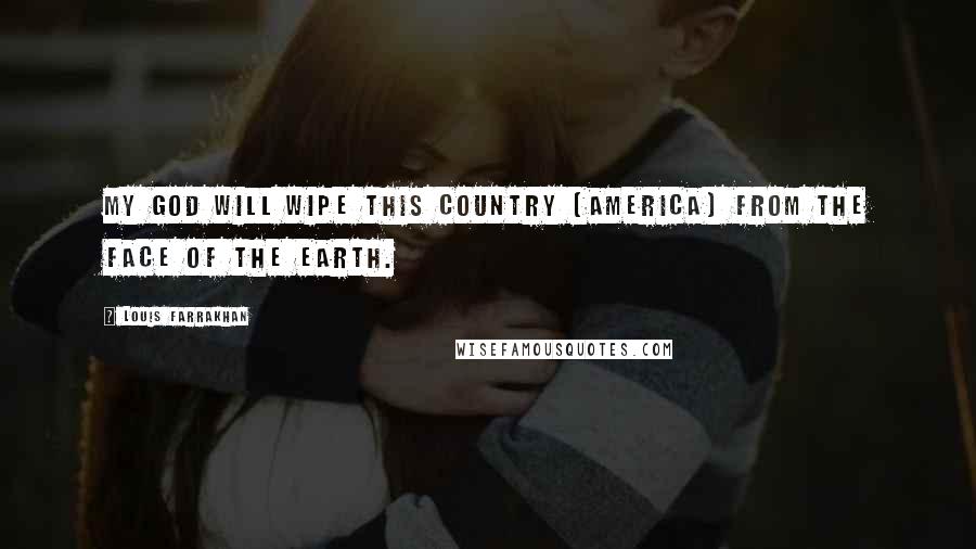 Louis Farrakhan Quotes: My god will wipe this country (America) from the face of the earth.