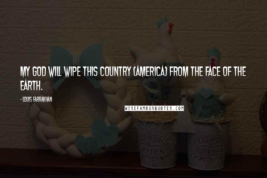 Louis Farrakhan Quotes: My god will wipe this country (America) from the face of the earth.