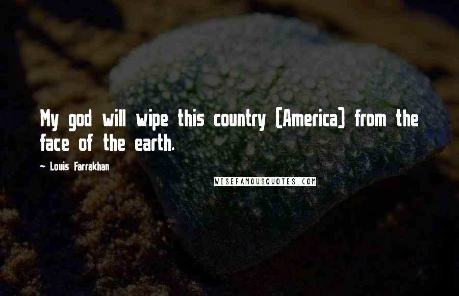 Louis Farrakhan Quotes: My god will wipe this country (America) from the face of the earth.