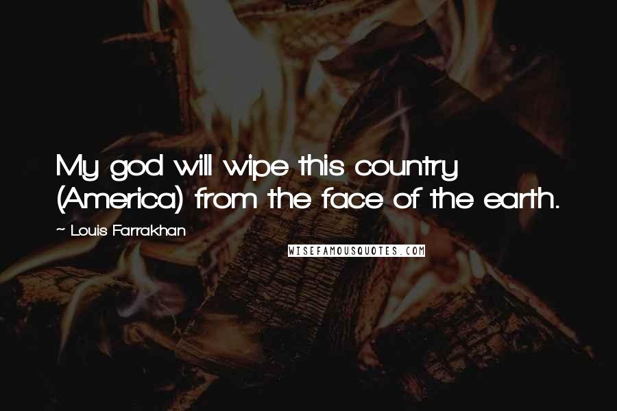 Louis Farrakhan Quotes: My god will wipe this country (America) from the face of the earth.