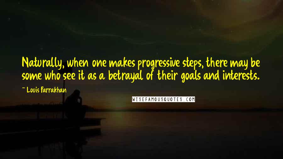 Louis Farrakhan Quotes: Naturally, when one makes progressive steps, there may be some who see it as a betrayal of their goals and interests.