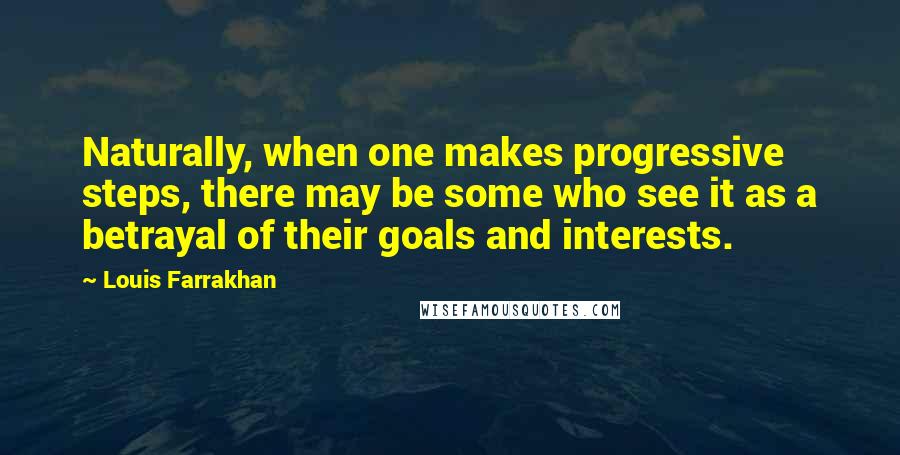 Louis Farrakhan Quotes: Naturally, when one makes progressive steps, there may be some who see it as a betrayal of their goals and interests.