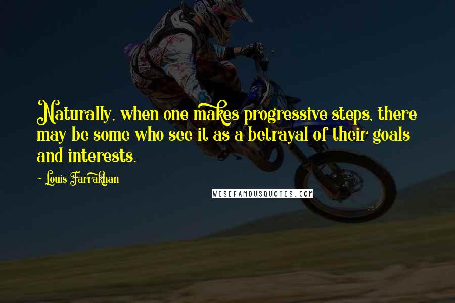 Louis Farrakhan Quotes: Naturally, when one makes progressive steps, there may be some who see it as a betrayal of their goals and interests.