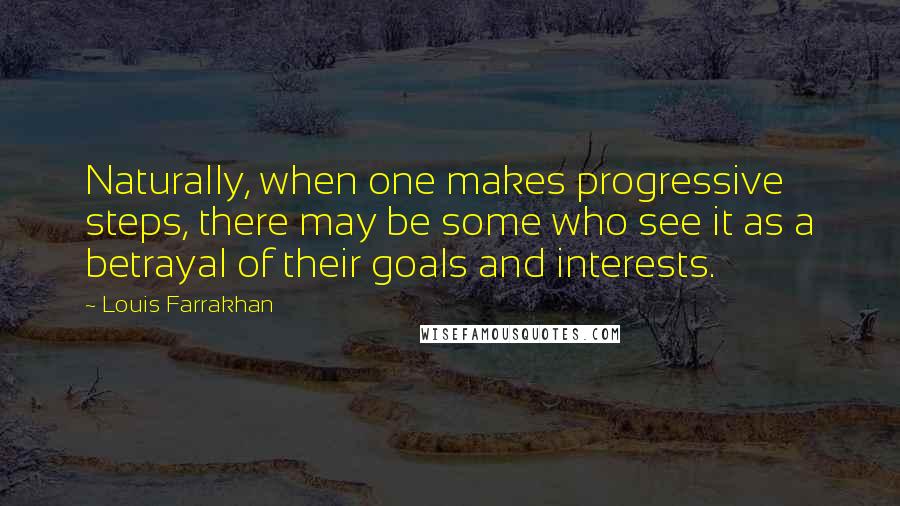 Louis Farrakhan Quotes: Naturally, when one makes progressive steps, there may be some who see it as a betrayal of their goals and interests.