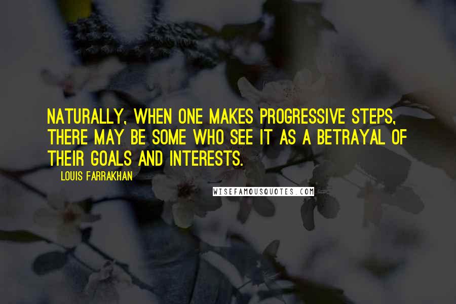 Louis Farrakhan Quotes: Naturally, when one makes progressive steps, there may be some who see it as a betrayal of their goals and interests.