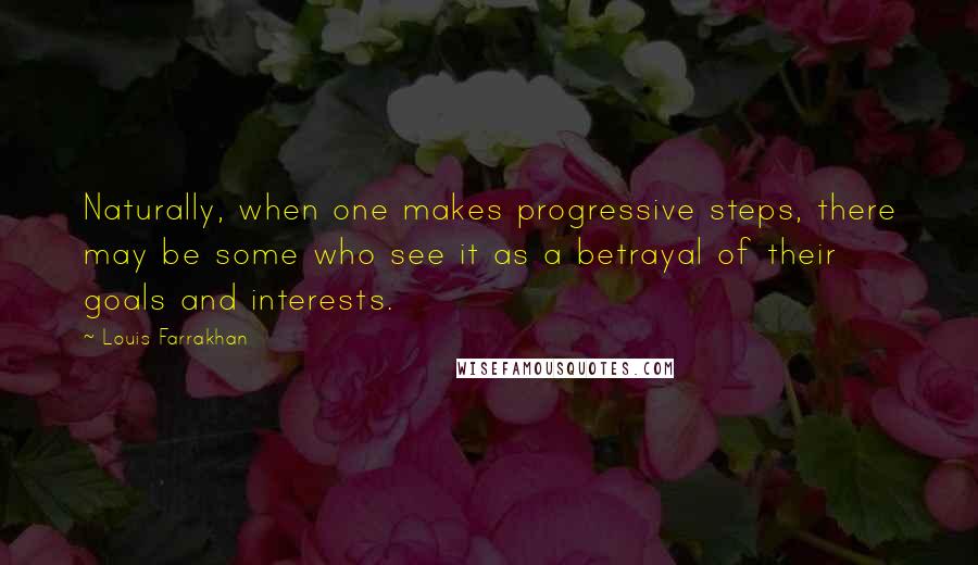 Louis Farrakhan Quotes: Naturally, when one makes progressive steps, there may be some who see it as a betrayal of their goals and interests.