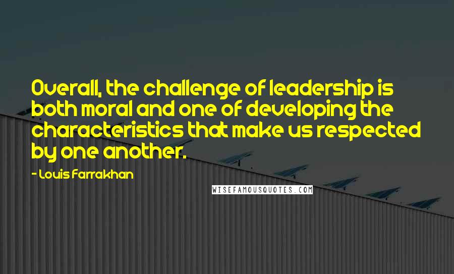 Louis Farrakhan Quotes: Overall, the challenge of leadership is both moral and one of developing the characteristics that make us respected by one another.