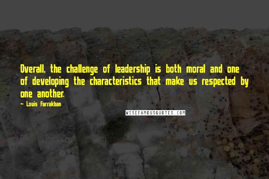 Louis Farrakhan Quotes: Overall, the challenge of leadership is both moral and one of developing the characteristics that make us respected by one another.