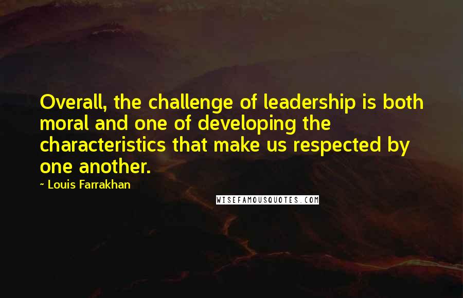 Louis Farrakhan Quotes: Overall, the challenge of leadership is both moral and one of developing the characteristics that make us respected by one another.