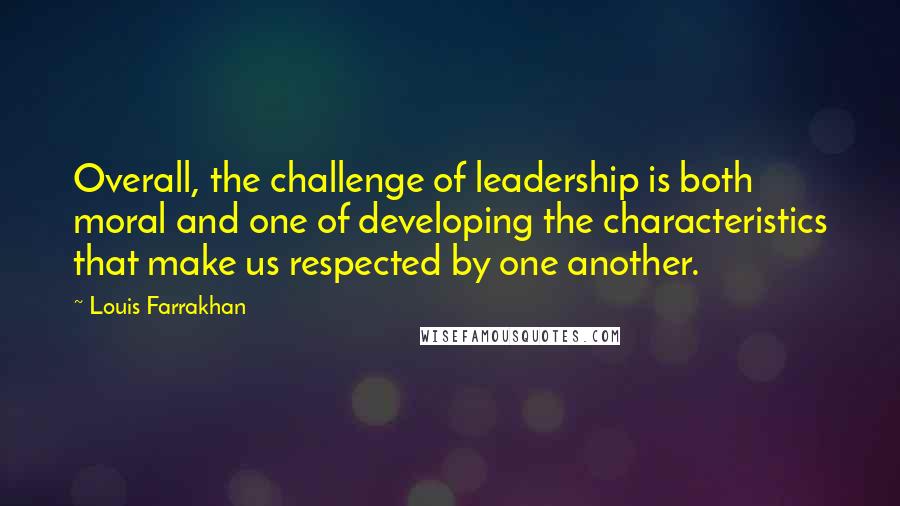 Louis Farrakhan Quotes: Overall, the challenge of leadership is both moral and one of developing the characteristics that make us respected by one another.