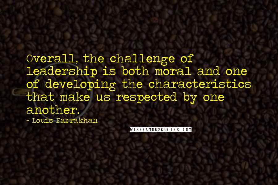 Louis Farrakhan Quotes: Overall, the challenge of leadership is both moral and one of developing the characteristics that make us respected by one another.