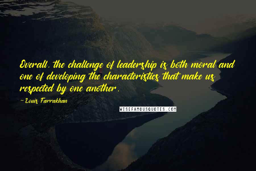 Louis Farrakhan Quotes: Overall, the challenge of leadership is both moral and one of developing the characteristics that make us respected by one another.