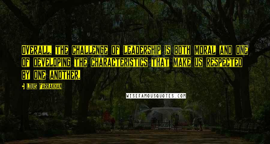 Louis Farrakhan Quotes: Overall, the challenge of leadership is both moral and one of developing the characteristics that make us respected by one another.