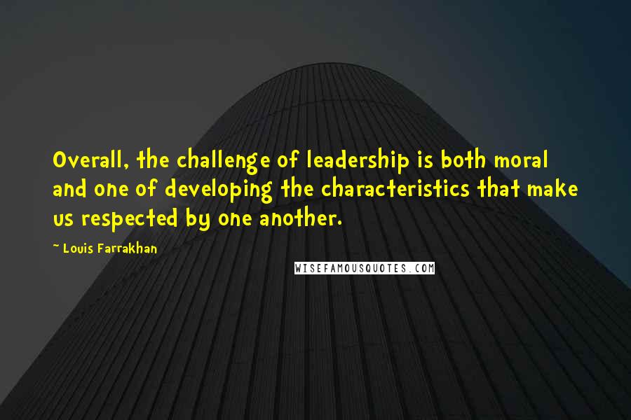 Louis Farrakhan Quotes: Overall, the challenge of leadership is both moral and one of developing the characteristics that make us respected by one another.