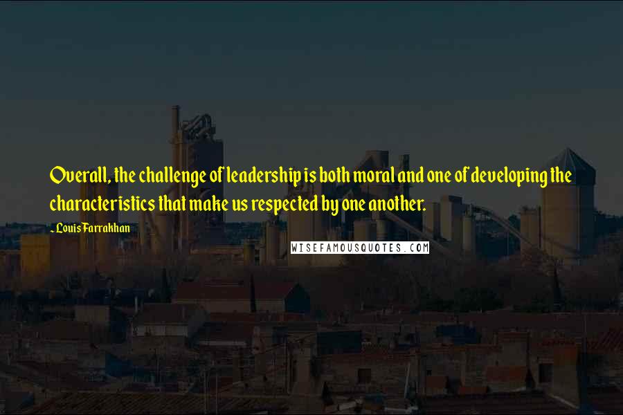 Louis Farrakhan Quotes: Overall, the challenge of leadership is both moral and one of developing the characteristics that make us respected by one another.