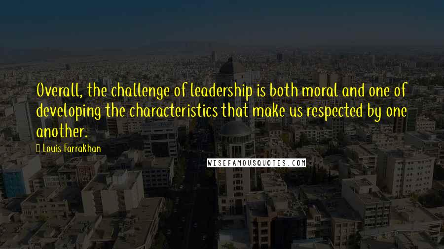 Louis Farrakhan Quotes: Overall, the challenge of leadership is both moral and one of developing the characteristics that make us respected by one another.