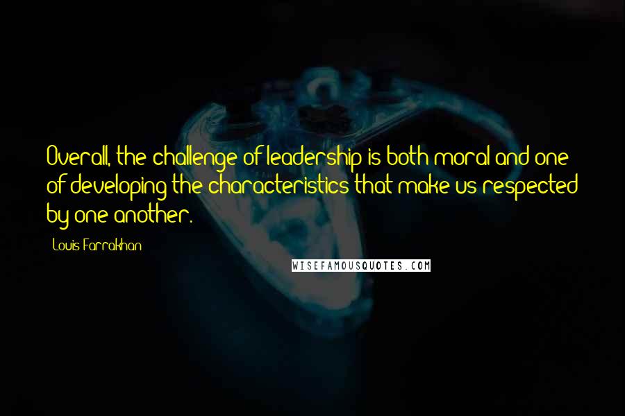 Louis Farrakhan Quotes: Overall, the challenge of leadership is both moral and one of developing the characteristics that make us respected by one another.