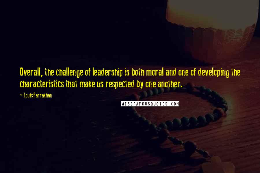 Louis Farrakhan Quotes: Overall, the challenge of leadership is both moral and one of developing the characteristics that make us respected by one another.