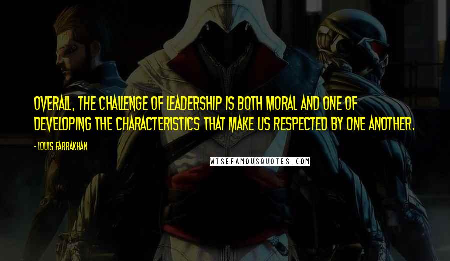 Louis Farrakhan Quotes: Overall, the challenge of leadership is both moral and one of developing the characteristics that make us respected by one another.