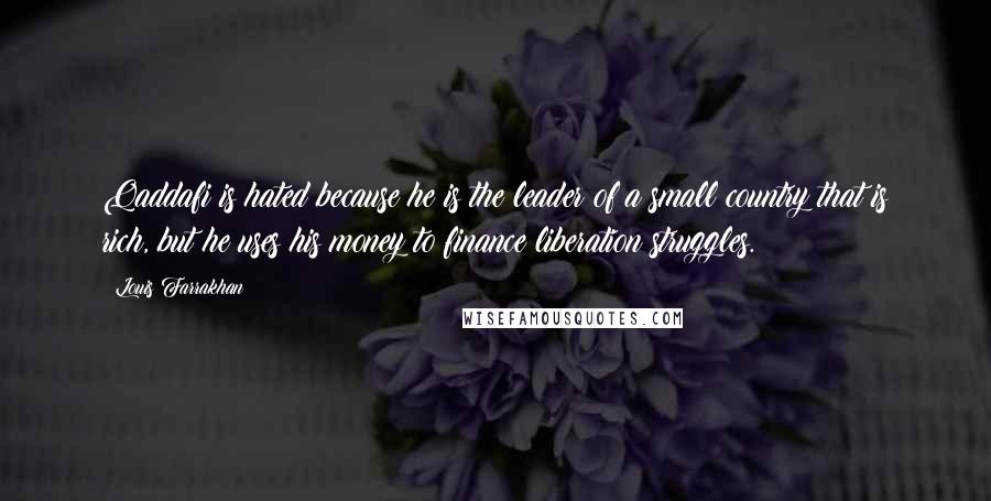 Louis Farrakhan Quotes: Qaddafi is hated because he is the leader of a small country that is rich, but he uses his money to finance liberation struggles.