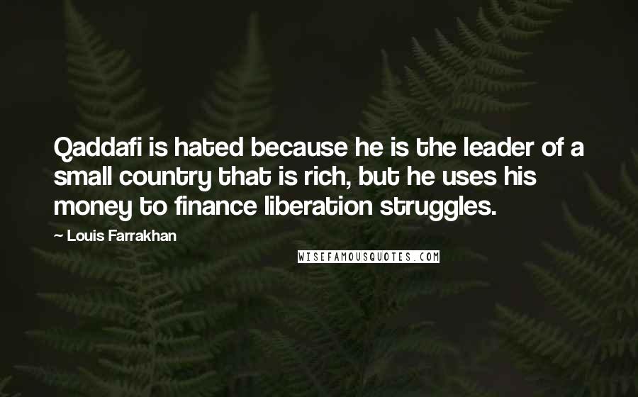 Louis Farrakhan Quotes: Qaddafi is hated because he is the leader of a small country that is rich, but he uses his money to finance liberation struggles.