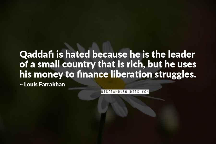 Louis Farrakhan Quotes: Qaddafi is hated because he is the leader of a small country that is rich, but he uses his money to finance liberation struggles.