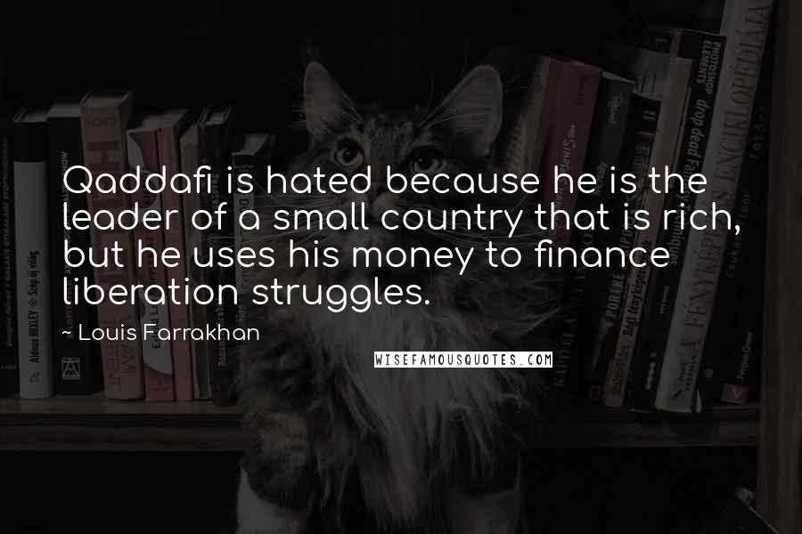Louis Farrakhan Quotes: Qaddafi is hated because he is the leader of a small country that is rich, but he uses his money to finance liberation struggles.