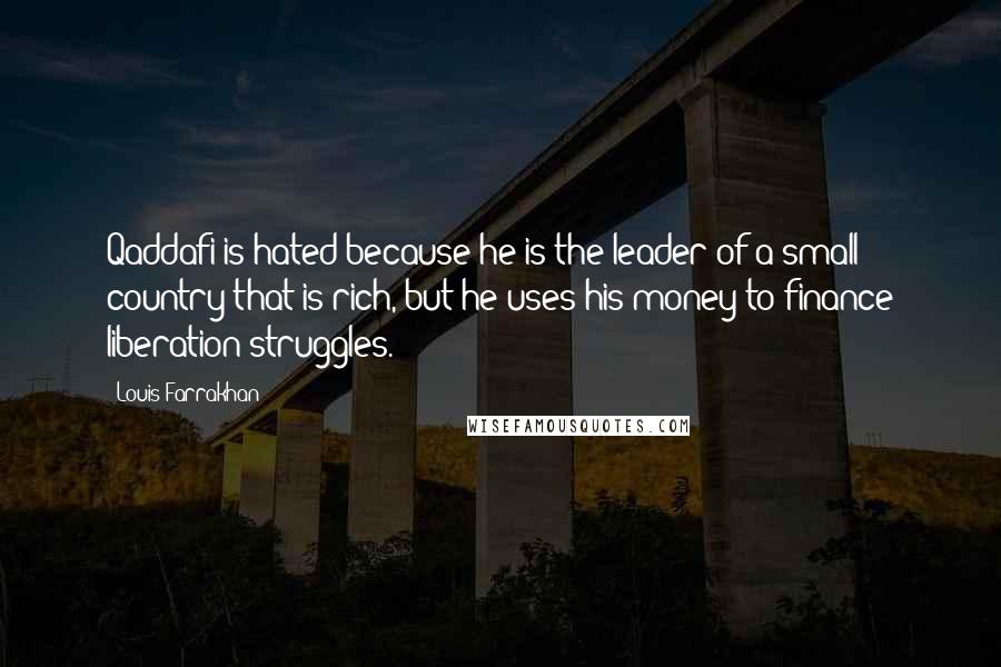 Louis Farrakhan Quotes: Qaddafi is hated because he is the leader of a small country that is rich, but he uses his money to finance liberation struggles.
