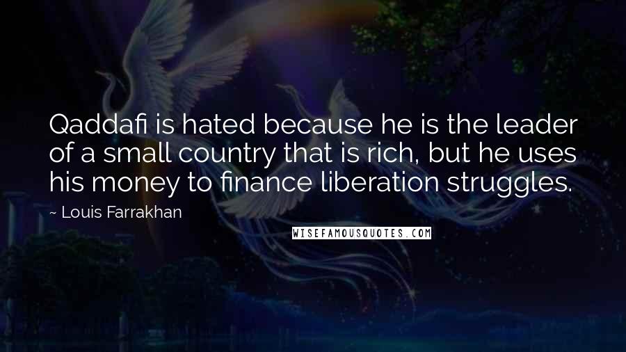 Louis Farrakhan Quotes: Qaddafi is hated because he is the leader of a small country that is rich, but he uses his money to finance liberation struggles.