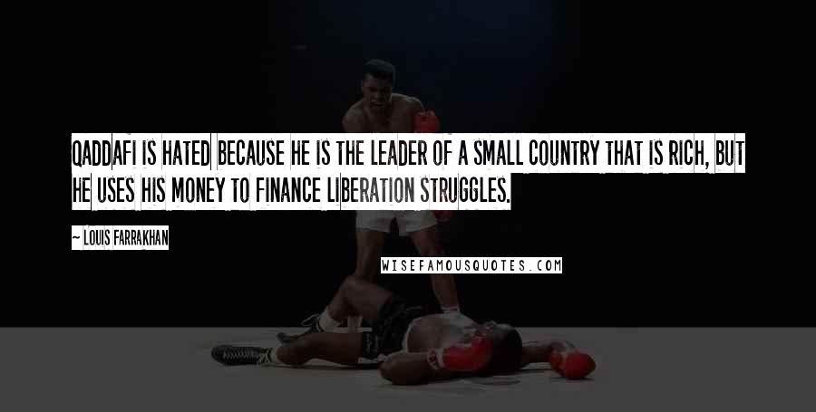 Louis Farrakhan Quotes: Qaddafi is hated because he is the leader of a small country that is rich, but he uses his money to finance liberation struggles.
