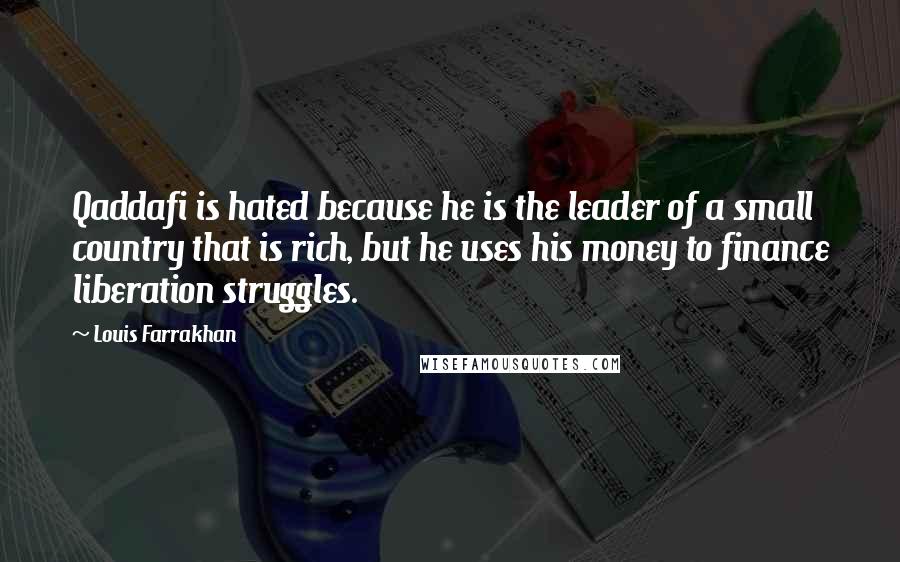 Louis Farrakhan Quotes: Qaddafi is hated because he is the leader of a small country that is rich, but he uses his money to finance liberation struggles.