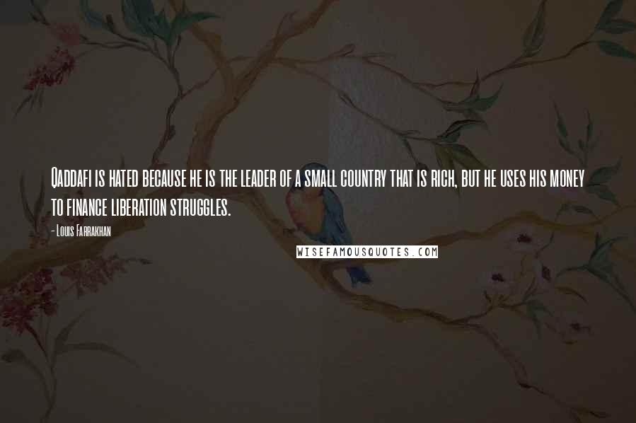 Louis Farrakhan Quotes: Qaddafi is hated because he is the leader of a small country that is rich, but he uses his money to finance liberation struggles.