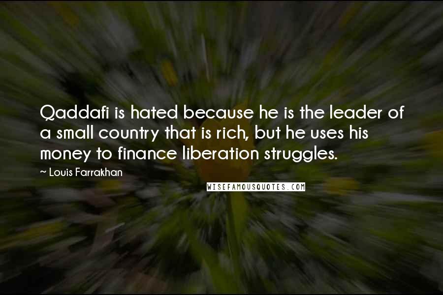 Louis Farrakhan Quotes: Qaddafi is hated because he is the leader of a small country that is rich, but he uses his money to finance liberation struggles.