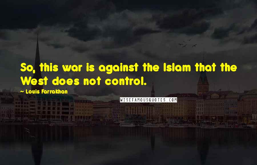 Louis Farrakhan Quotes: So, this war is against the Islam that the West does not control.