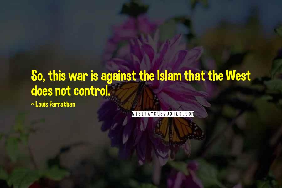 Louis Farrakhan Quotes: So, this war is against the Islam that the West does not control.