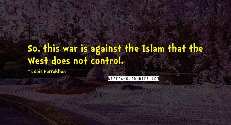 Louis Farrakhan Quotes: So, this war is against the Islam that the West does not control.