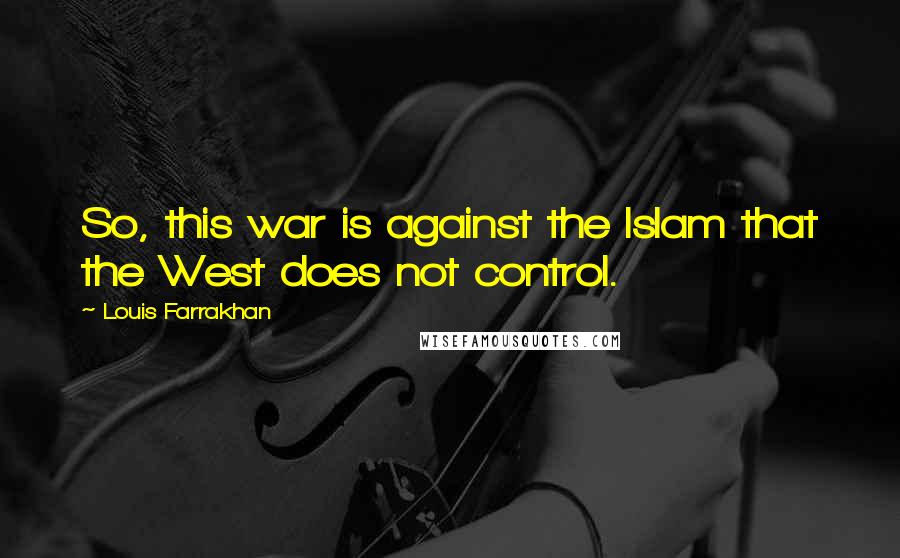 Louis Farrakhan Quotes: So, this war is against the Islam that the West does not control.