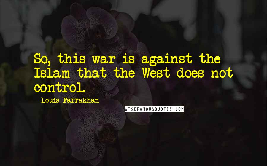 Louis Farrakhan Quotes: So, this war is against the Islam that the West does not control.