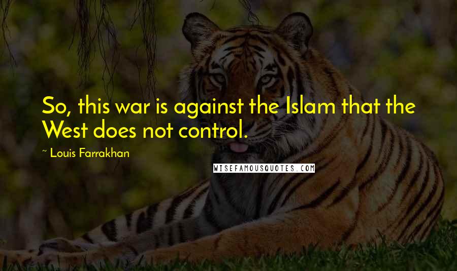 Louis Farrakhan Quotes: So, this war is against the Islam that the West does not control.