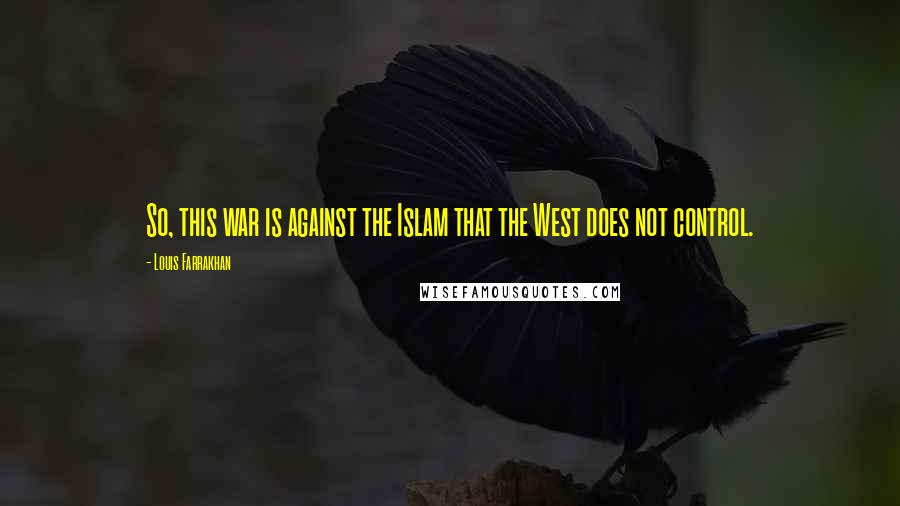 Louis Farrakhan Quotes: So, this war is against the Islam that the West does not control.