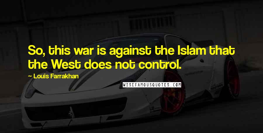 Louis Farrakhan Quotes: So, this war is against the Islam that the West does not control.