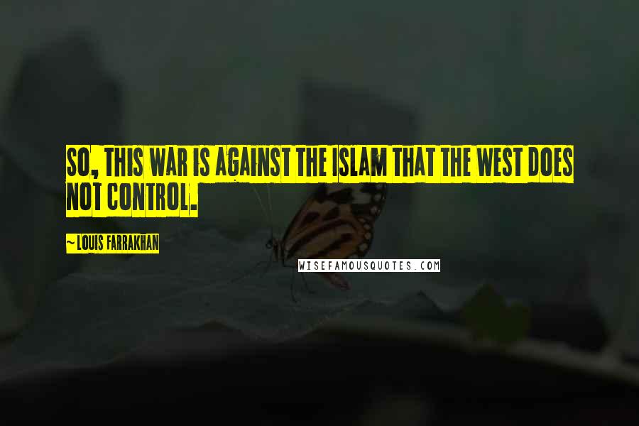 Louis Farrakhan Quotes: So, this war is against the Islam that the West does not control.