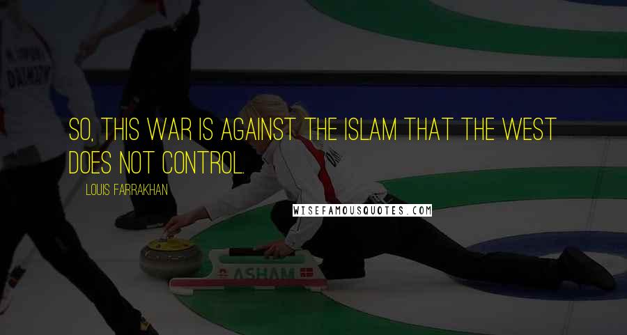 Louis Farrakhan Quotes: So, this war is against the Islam that the West does not control.